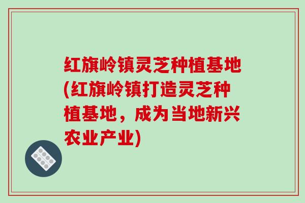 红旗岭镇灵芝种植基地(红旗岭镇打造灵芝种植基地,成为当地新兴农业产业)-第1张图片-破壁灵芝孢子粉研究指南 红旗岭镇灵芝种植基地(红旗岭镇打造灵芝种植基地,成为当地新兴农业产业)-第1张图片-破壁灵芝孢子粉研究指南