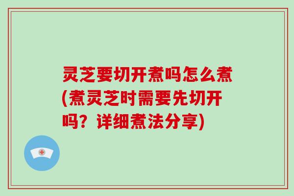 灵芝要切开煮吗怎么煮(煮灵芝时需要先切开吗？详细煮法分享)-第1张图片-破壁灵芝孢子粉研究指南