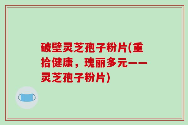 破壁灵芝孢子粉片(重拾健康,瑰丽多元——灵芝孢子粉片)-第1张图片-破壁灵芝孢子粉研究指南 破壁灵芝孢子粉片(重拾健康,瑰丽多元——灵芝孢子粉片)-第1张图片-破壁灵芝孢子粉研究指南