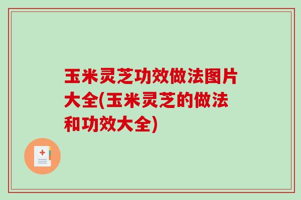 玉米灵芝功效做法图片大全(玉米灵芝的做法和功效大全)-第1张图片-破壁灵芝孢子粉研究指南 玉米灵芝功效做法图片大全(玉米灵芝的做法和功效大全)-第1张图片-破壁灵芝孢子粉研究指南