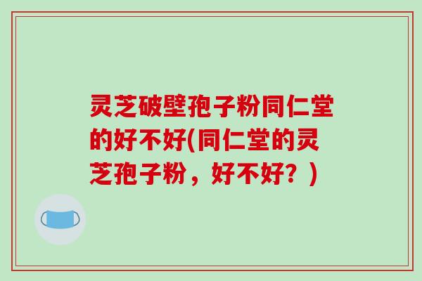 灵芝破壁孢子粉同仁堂的好不好(同仁堂的灵芝孢子粉,好不好?)-第1张图片-破壁灵芝孢子粉研究指南 灵芝破壁孢子粉同仁堂的好不好(同仁堂的灵芝孢子粉,好不好?)-第1张图片-破壁灵芝孢子粉研究指南