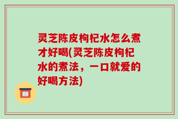 灵芝陈皮枸杞水怎么煮才好喝(灵芝陈皮枸杞水的煮法,一口就爱的好喝方法)-第1张图片-破壁灵芝孢子粉研究指南 灵芝陈皮枸杞水怎么煮才好喝(灵芝陈皮枸杞水的煮法,一口就爱的好喝方法)-第1张图片-破壁灵芝孢子粉研究指南