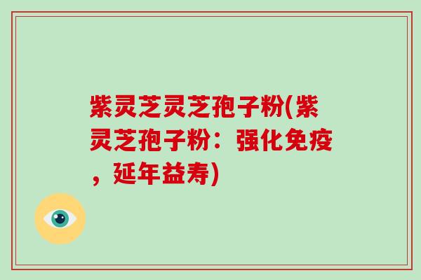 紫灵芝灵芝孢子粉(紫灵芝孢子粉:强化免疫,延年益寿)-第1张图片-破壁灵芝孢子粉研究指南 紫灵芝灵芝孢子粉(紫灵芝孢子粉:强化免疫,延年益寿)-第1张图片-破壁灵芝孢子粉研究指南