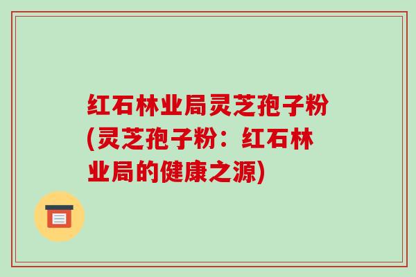红石林业局灵芝孢子粉(灵芝孢子粉：红石林业局的健康之源)-第1张图片-破壁灵芝孢子粉研究指南