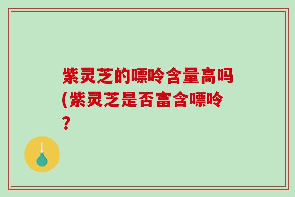 紫灵芝的嘌呤含量高吗(紫灵芝是否富含嘌呤?-第1张图片-破壁灵芝孢子粉研究指南 紫灵芝的嘌呤含量高吗(紫灵芝是否富含嘌呤?-第1张图片-破壁灵芝孢子粉研究指南