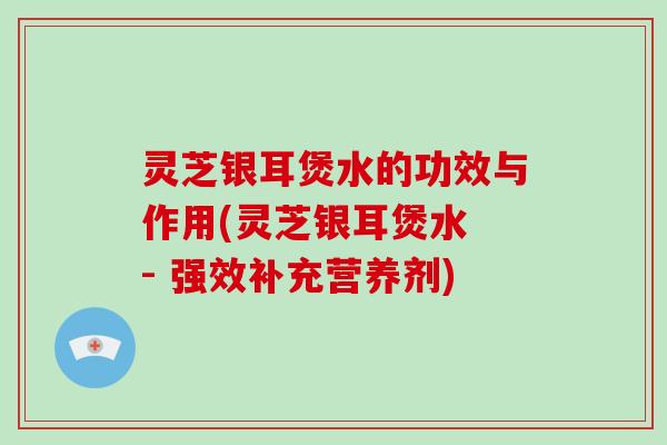 灵芝银耳煲水的功效与作用(灵芝银耳煲水 - 强效补充营养剂)-第1张图片-破壁灵芝孢子粉研究指南 灵芝银耳煲水的功效与作用(灵芝银耳煲水 - 强效补充营养剂)-第1张图片-破壁灵芝孢子粉研究指南