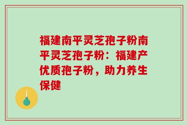 福建南平灵芝孢子粉南平灵芝孢子粉:福建产优质孢子粉,助力养生保健-第1张图片-破壁灵芝孢子粉研究指南 福建南平灵芝孢子粉南平灵芝孢子粉:福建产优质孢子粉,助力养生保健-第1张图片-破壁灵芝孢子粉研究指南