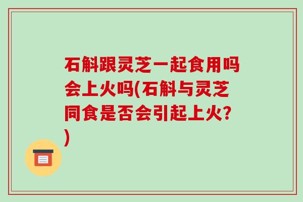 石斛跟灵芝一起食用吗会上火吗(石斛与灵芝同食是否会引起上火?)-第1张图片-破壁灵芝孢子粉研究指南 石斛跟灵芝一起食用吗会上火吗(石斛与灵芝同食是否会引起上火?)-第1张图片-破壁灵芝孢子粉研究指南