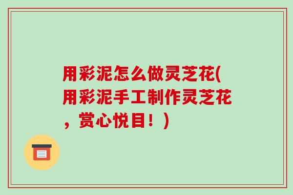 用彩泥怎么做灵芝花(用彩泥手工制作灵芝花,赏心悦目!)-第1张图片-破壁灵芝孢子粉研究指南 用彩泥怎么做灵芝花(用彩泥手工制作灵芝花,赏心悦目!)-第1张图片-破壁灵芝孢子粉研究指南