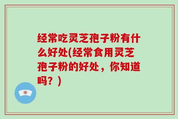 经常吃灵芝孢子粉有什么好处(经常食用灵芝孢子粉的好处,你知道吗?)-第1张图片-破壁灵芝孢子粉研究指南 经常吃灵芝孢子粉有什么好处(经常食用灵芝孢子粉的好处,你知道吗?)-第1张图片-破壁灵芝孢子粉研究指南