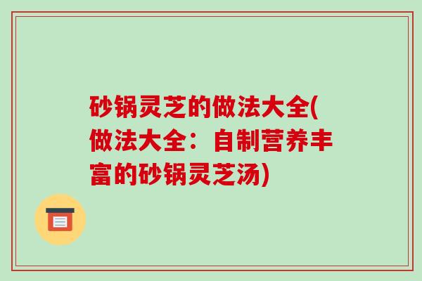 砂锅灵芝的做法大全(做法大全：自制营养丰富的砂锅灵芝汤)-第1张图片-破壁灵芝孢子粉研究指南