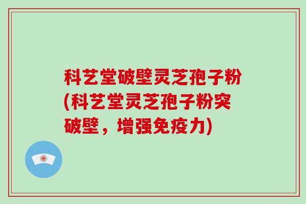科艺堂破壁灵芝孢子粉(科艺堂灵芝孢子粉突破壁,增强免疫力)-第1张图片-破壁灵芝孢子粉研究指南 科艺堂破壁灵芝孢子粉(科艺堂灵芝孢子粉突破壁,增强免疫力)-第1张图片-破壁灵芝孢子粉研究指南