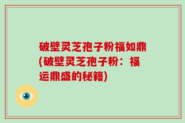 破壁灵芝孢子粉福如鼎(破壁灵芝孢子粉:福运鼎盛的秘籍)-第1张图片-破壁灵芝孢子粉研究指南 破壁灵芝孢子粉福如鼎(破壁灵芝孢子粉:福运鼎盛的秘籍)-第1张图片-破壁灵芝孢子粉研究指南