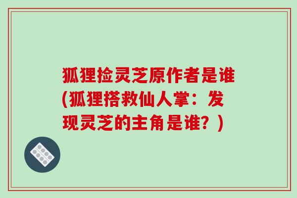 狐狸捡灵芝原作者是谁(狐狸搭救仙人掌:发现灵芝的主角是谁?)-第1张图片-破壁灵芝孢子粉研究指南 狐狸捡灵芝原作者是谁(狐狸搭救仙人掌:发现灵芝的主角是谁?)-第1张图片-破壁灵芝孢子粉研究指南