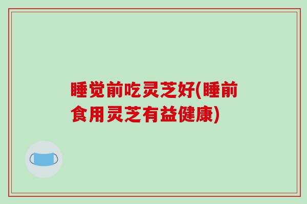 睡觉前吃灵芝好(睡前食用灵芝有益健康)-第1张图片-破壁灵芝孢子粉研究指南