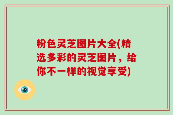 粉色灵芝图片大全(精选多彩的灵芝图片,给你不一样的视觉享受)-第1张图片-破壁灵芝孢子粉研究指南 粉色灵芝图片大全(精选多彩的灵芝图片,给你不一样的视觉享受)-第1张图片-破壁灵芝孢子粉研究指南