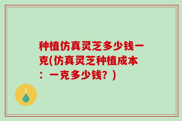 种植仿真灵芝多少钱一克(仿真灵芝种植成本:一克多少钱?)-第1张图片-破壁灵芝孢子粉研究指南 种植仿真灵芝多少钱一克(仿真灵芝种植成本:一克多少钱?)-第1张图片-破壁灵芝孢子粉研究指南