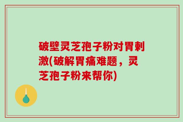 破壁灵芝孢子粉对胃剌激(破解胃痛难题，灵芝孢子粉来帮你)-第1张图片-破壁灵芝孢子粉研究指南