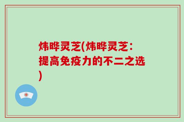 炜晔灵芝(炜晔灵芝：提高免疫力的不二之选)-第1张图片-破壁灵芝孢子粉研究指南