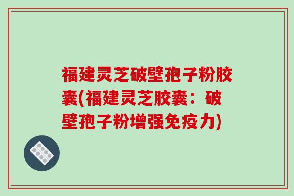 福建灵芝破壁孢子粉胶囊(福建灵芝胶囊:破壁孢子粉增强免疫力)-第1张图片-破壁灵芝孢子粉研究指南 福建灵芝破壁孢子粉胶囊(福建灵芝胶囊:破壁孢子粉增强免疫力)-第1张图片-破壁灵芝孢子粉研究指南
