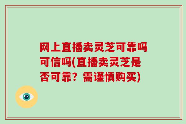 网上直播卖灵芝可靠吗可信吗(直播卖灵芝是否可靠？需谨慎购买)-第1张图片-破壁灵芝孢子粉研究指南