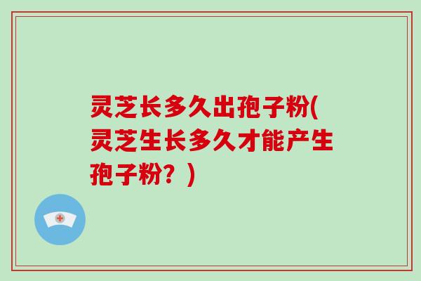 灵芝长多久出孢子粉(灵芝生长多久才能产生孢子粉?)-第1张图片-破壁灵芝孢子粉研究指南 灵芝长多久出孢子粉(灵芝生长多久才能产生孢子粉?)-第1张图片-破壁灵芝孢子粉研究指南