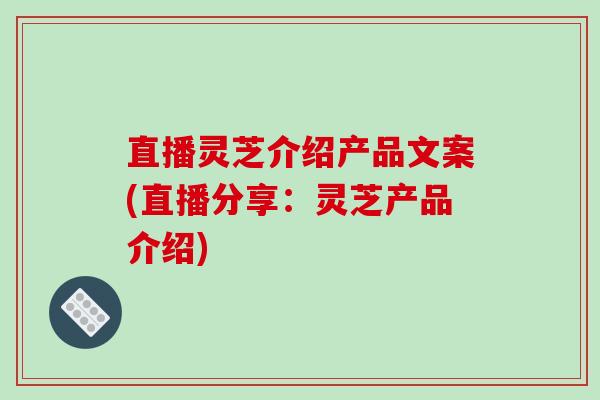 直播灵芝介绍产品文案(直播分享:灵芝产品介绍)-第1张图片-破壁灵芝孢子粉研究指南 直播灵芝介绍产品文案(直播分享:灵芝产品介绍)-第1张图片-破壁灵芝孢子粉研究指南