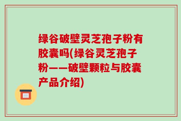 绿谷破壁灵芝孢子粉有胶囊吗(绿谷灵芝孢子粉——破壁颗粒与胶囊产品介绍)-第1张图片-破壁灵芝孢子粉研究指南 绿谷破壁灵芝孢子粉有胶囊吗(绿谷灵芝孢子粉——破壁颗粒与胶囊产品介绍)-第1张图片-破壁灵芝孢子粉研究指南