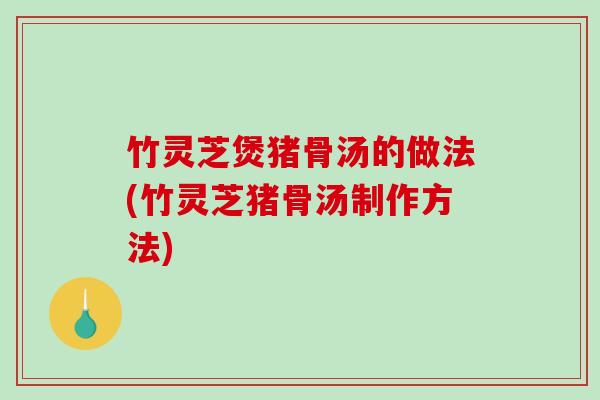 竹灵芝煲猪骨汤的做法(竹灵芝猪骨汤制作方法)-第1张图片-破壁灵芝孢子粉研究指南 竹灵芝煲猪骨汤的做法(竹灵芝猪骨汤制作方法)-第1张图片-破壁灵芝孢子粉研究指南