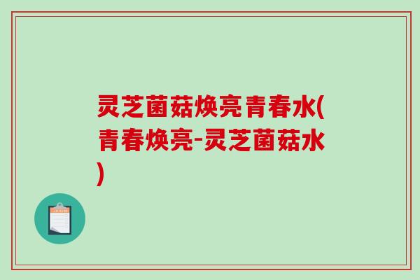 灵芝菌菇焕亮青春水(青春焕亮-灵芝菌菇水)-第1张图片-破壁灵芝孢子粉研究指南 灵芝菌菇焕亮青春水(青春焕亮-灵芝菌菇水)-第1张图片-破壁灵芝孢子粉研究指南