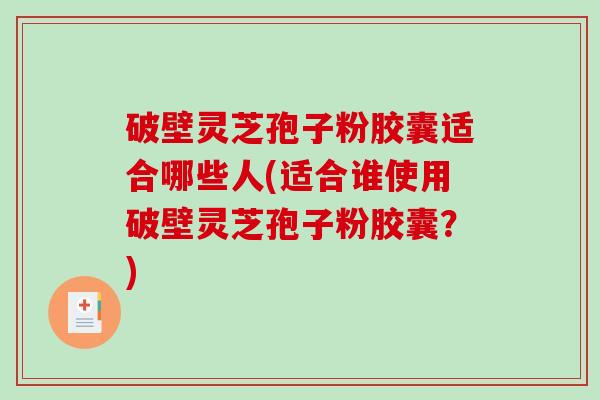 破壁灵芝孢子粉胶囊适合哪些人(适合谁使用破壁灵芝孢子粉胶囊？)-第1张图片-破壁灵芝孢子粉研究指南