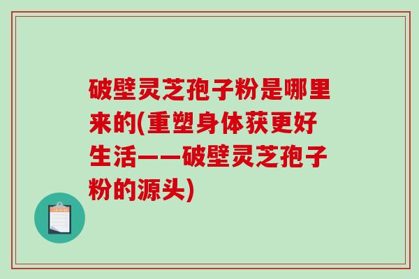 破壁灵芝孢子粉是哪里来的(重塑身体获更好生活——破壁灵芝孢子粉的源头)-第1张图片-破壁灵芝孢子粉研究指南 破壁灵芝孢子粉是哪里来的(重塑身体获更好生活——破壁灵芝孢子粉的源头)-第1张图片-破壁灵芝孢子粉研究指南