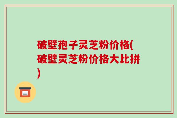 破壁孢子灵芝粉价格(破壁灵芝粉价格大比拼)-第1张图片-破壁灵芝孢子粉研究指南 破壁孢子灵芝粉价格(破壁灵芝粉价格大比拼)-第1张图片-破壁灵芝孢子粉研究指南