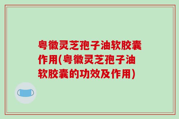 粤徽灵芝孢子油软胶囊作用(粤徽灵芝孢子油软胶囊的功效及作用)-第1张图片-破壁灵芝孢子粉研究指南 粤徽灵芝孢子油软胶囊作用(粤徽灵芝孢子油软胶囊的功效及作用)-第1张图片-破壁灵芝孢子粉研究指南
