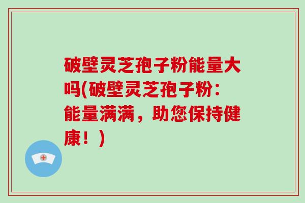 破壁灵芝孢子粉能量大吗(破壁灵芝孢子粉：能量满满，助您保持健康！)-第1张图片-破壁灵芝孢子粉研究指南