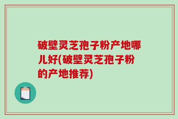破壁灵芝孢子粉产地哪儿好(破壁灵芝孢子粉的产地推荐)-第1张图片-破壁灵芝孢子粉研究指南 破壁灵芝孢子粉产地哪儿好(破壁灵芝孢子粉的产地推荐)-第1张图片-破壁灵芝孢子粉研究指南