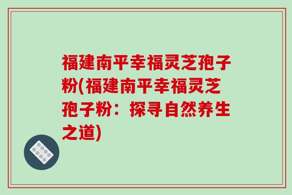福建南平幸福灵芝孢子粉(福建南平幸福灵芝孢子粉：探寻自然养生之道)-第1张图片-破壁灵芝孢子粉研究指南