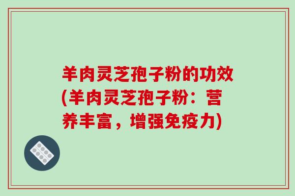 羊肉灵芝孢子粉的功效(羊肉灵芝孢子粉：营养丰富，增强免疫力)-第1张图片-破壁灵芝孢子粉研究指南