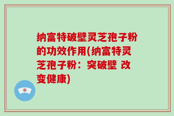 纳富特破壁灵芝孢子粉的功效作用(纳富特灵芝孢子粉：突破壁 改变健康)-第1张图片-破壁灵芝孢子粉研究指南