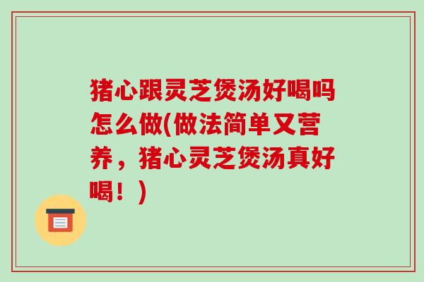 猪心跟灵芝煲汤好喝吗怎么做(做法简单又营养,猪心灵芝煲汤真好喝!)-第1张图片-破壁灵芝孢子粉研究指南 猪心跟灵芝煲汤好喝吗怎么做(做法简单又营养,猪心灵芝煲汤真好喝!)-第1张图片-破壁灵芝孢子粉研究指南