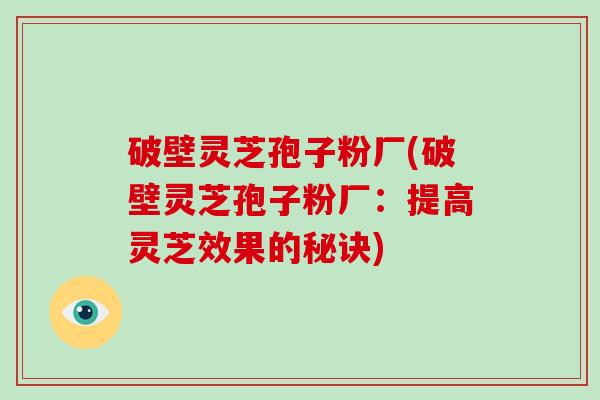 破壁灵芝孢子粉厂(破壁灵芝孢子粉厂:提高灵芝效果的秘诀)-第1张图片-破壁灵芝孢子粉研究指南 破壁灵芝孢子粉厂(破壁灵芝孢子粉厂:提高灵芝效果的秘诀)-第1张图片-破壁灵芝孢子粉研究指南