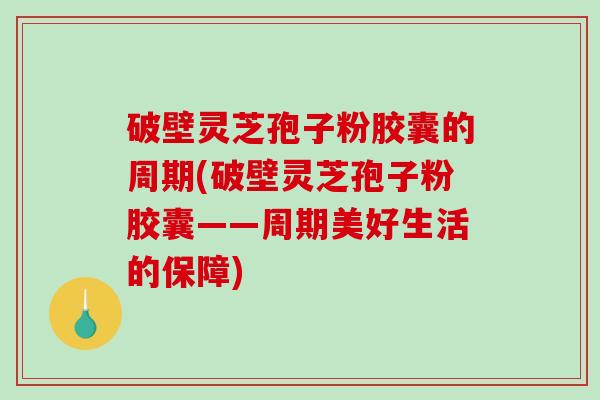 破壁灵芝孢子粉胶囊的周期(破壁灵芝孢子粉胶囊——周期美好生活的保障)-第1张图片-破壁灵芝孢子粉研究指南