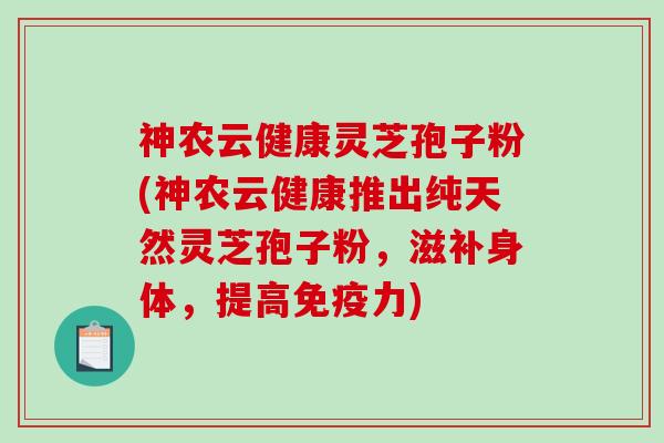 神农云健康灵芝孢子粉(神农云健康推出纯天然灵芝孢子粉，滋补身体，提高免疫力)-第1张图片-破壁灵芝孢子粉研究指南