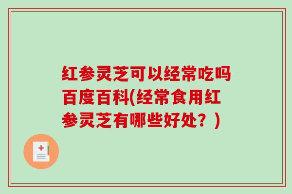 红参灵芝可以经常吃吗百度百科(经常食用红参灵芝有哪些好处?)-第1张图片-破壁灵芝孢子粉研究指南 红参灵芝可以经常吃吗百度百科(经常食用红参灵芝有哪些好处?)-第1张图片-破壁灵芝孢子粉研究指南