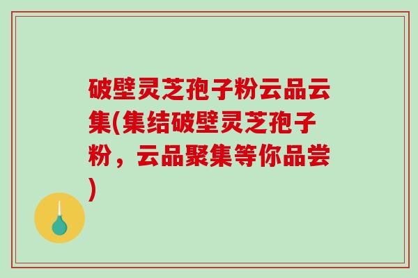 破壁灵芝孢子粉云品云集(集结破壁灵芝孢子粉，云品聚集等你品尝)-第1张图片-破壁灵芝孢子粉研究指南