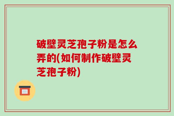 破壁灵芝孢子粉是怎么弄的(如何制作破壁灵芝孢子粉)-第1张图片-破壁灵芝孢子粉研究指南