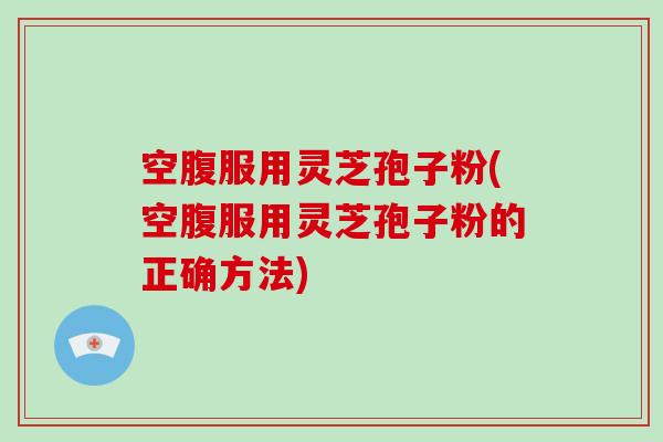 空腹服用灵芝孢子粉(空腹服用灵芝孢子粉的正确方法)-第1张图片-破壁灵芝孢子粉研究指南 空腹服用灵芝孢子粉(空腹服用灵芝孢子粉的正确方法)-第1张图片-破壁灵芝孢子粉研究指南