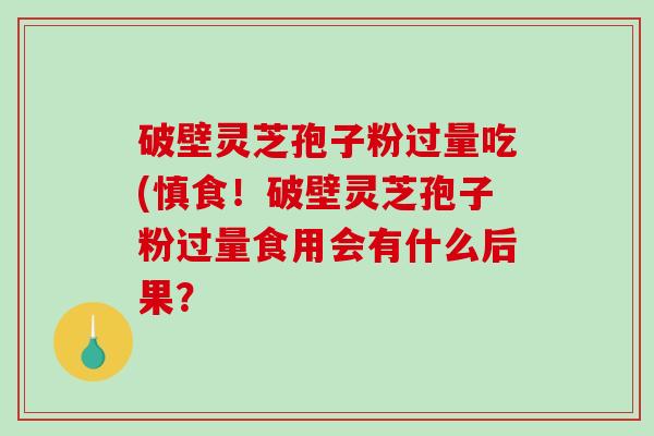破壁灵芝孢子粉过量吃(慎食！破壁灵芝孢子粉过量食用会有什么后果？-第1张图片-破壁灵芝孢子粉研究指南