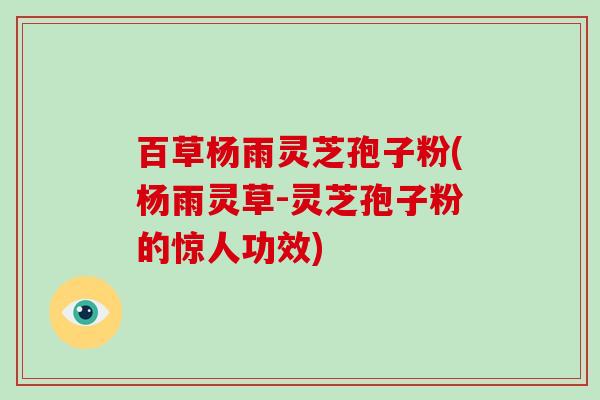 百草杨雨灵芝孢子粉(杨雨灵草-灵芝孢子粉的惊人功效)-第1张图片-破壁灵芝孢子粉研究指南
