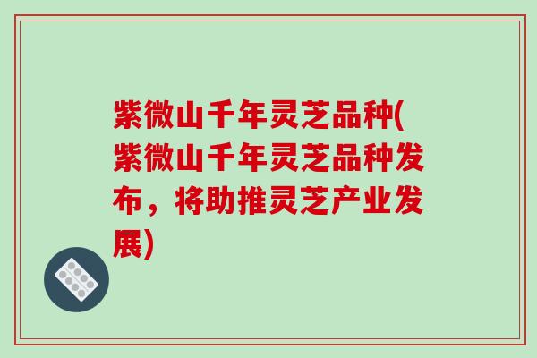 紫微山千年灵芝品种(紫微山千年灵芝品种发布,将助推灵芝产业发展)-第1张图片-破壁灵芝孢子粉研究指南 紫微山千年灵芝品种(紫微山千年灵芝品种发布,将助推灵芝产业发展)-第1张图片-破壁灵芝孢子粉研究指南